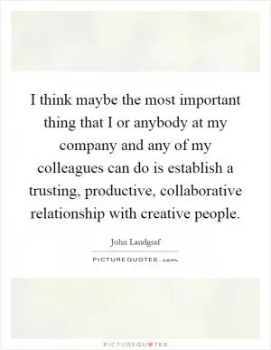 I think maybe the most important thing that I or anybody at my company and any of my colleagues can do is establish a trusting, productive, collaborative relationship with creative people Picture Quote #1