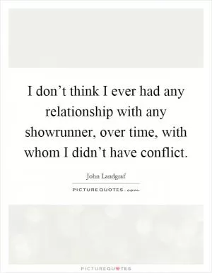 I don’t think I ever had any relationship with any showrunner, over time, with whom I didn’t have conflict Picture Quote #1