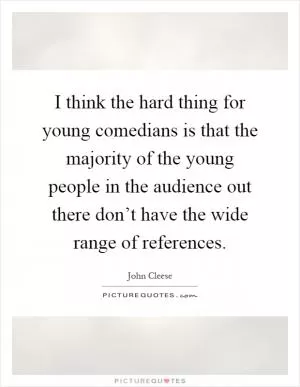 I think the hard thing for young comedians is that the majority of the young people in the audience out there don’t have the wide range of references Picture Quote #1