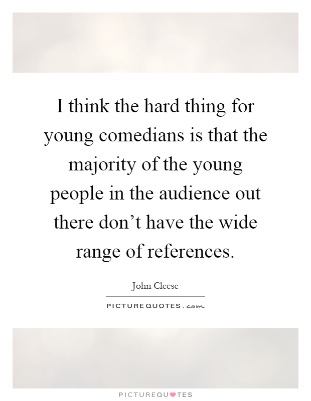 I think the hard thing for young comedians is that the majority of the young people in the audience out there don't have the wide range of references Picture Quote #1