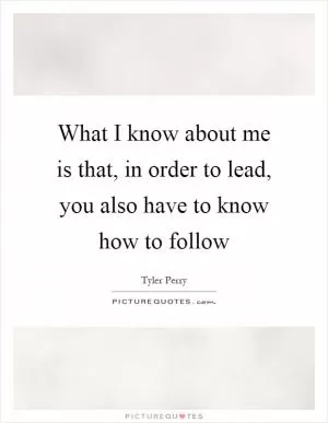 What I know about me is that, in order to lead, you also have to know how to follow Picture Quote #1