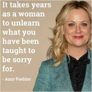 It takes years as a woman to unlearn what you have been taught to be sorry for Picture Quote #1