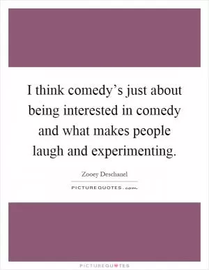 I think comedy’s just about being interested in comedy and what makes people laugh and experimenting Picture Quote #1