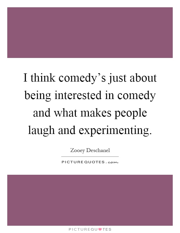 I think comedy's just about being interested in comedy and what makes people laugh and experimenting Picture Quote #1