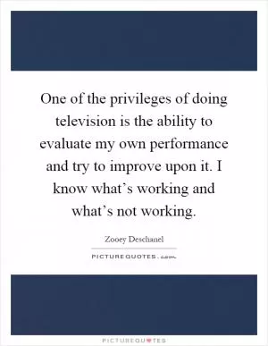 One of the privileges of doing television is the ability to evaluate my own performance and try to improve upon it. I know what’s working and what’s not working Picture Quote #1