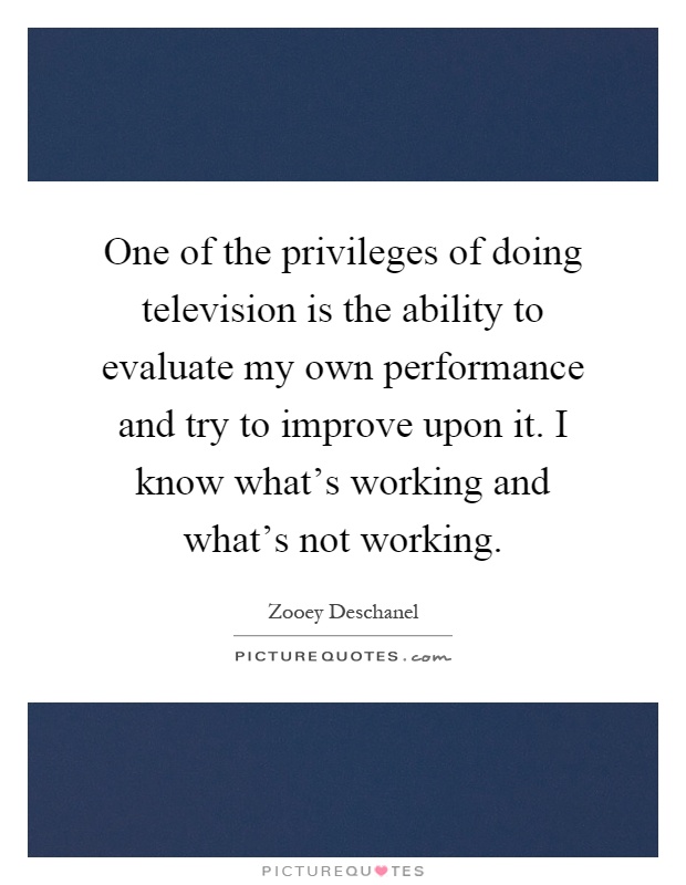 One of the privileges of doing television is the ability to evaluate my own performance and try to improve upon it. I know what's working and what's not working Picture Quote #1