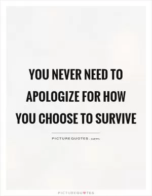 You never need to apologize for how you choose to survive Picture Quote #1