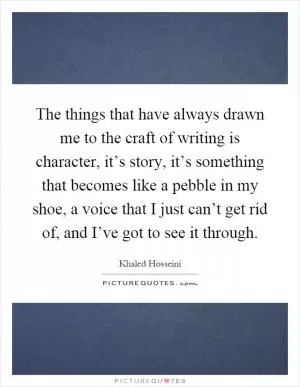 The things that have always drawn me to the craft of writing is character, it’s story, it’s something that becomes like a pebble in my shoe, a voice that I just can’t get rid of, and I’ve got to see it through Picture Quote #1