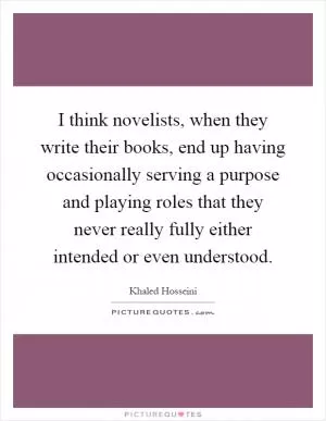 I think novelists, when they write their books, end up having occasionally serving a purpose and playing roles that they never really fully either intended or even understood Picture Quote #1