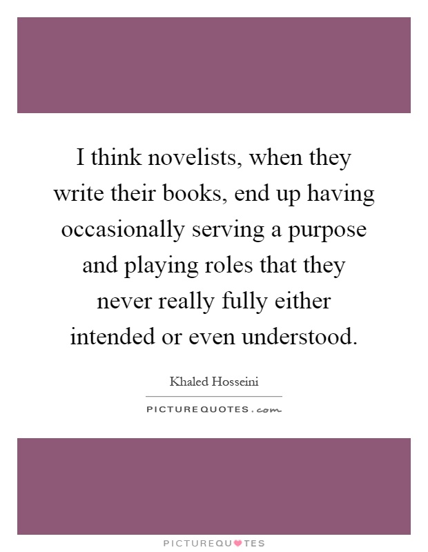 I think novelists, when they write their books, end up having occasionally serving a purpose and playing roles that they never really fully either intended or even understood Picture Quote #1