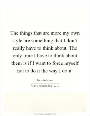 The things that are more my own style are something that I don’t really have to think about. The only time I have to think about them is if I want to force myself not to do it the way I do it Picture Quote #1