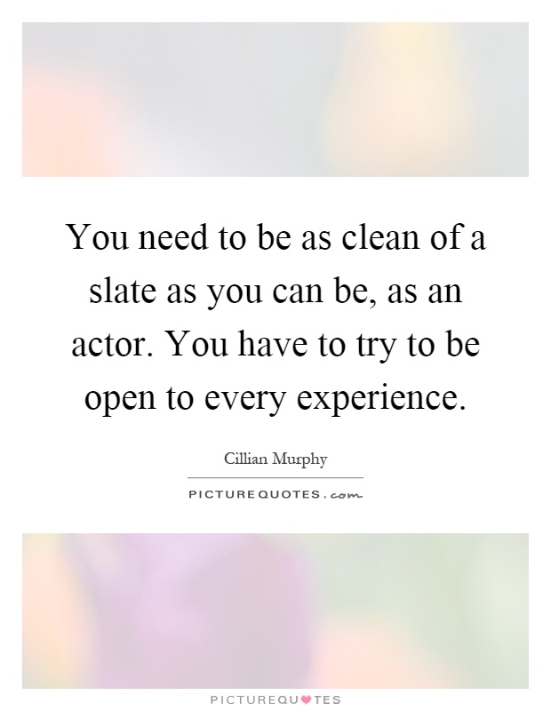 You need to be as clean of a slate as you can be, as an actor. You have to try to be open to every experience Picture Quote #1
