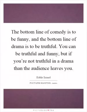 The bottom line of comedy is to be funny, and the bottom line of drama is to be truthful. You can be truthful and funny, but if you’re not truthful in a drama than the audience leaves you Picture Quote #1