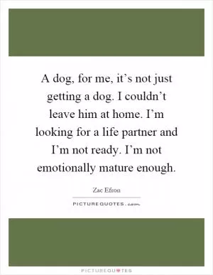 A dog, for me, it’s not just getting a dog. I couldn’t leave him at home. I’m looking for a life partner and I’m not ready. I’m not emotionally mature enough Picture Quote #1