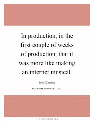 In production, in the first couple of weeks of production, that it was more like making an internet musical Picture Quote #1