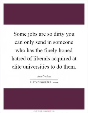 Some jobs are so dirty you can only send in someone who has the finely honed hatred of liberals acquired at elite universities to do them Picture Quote #1