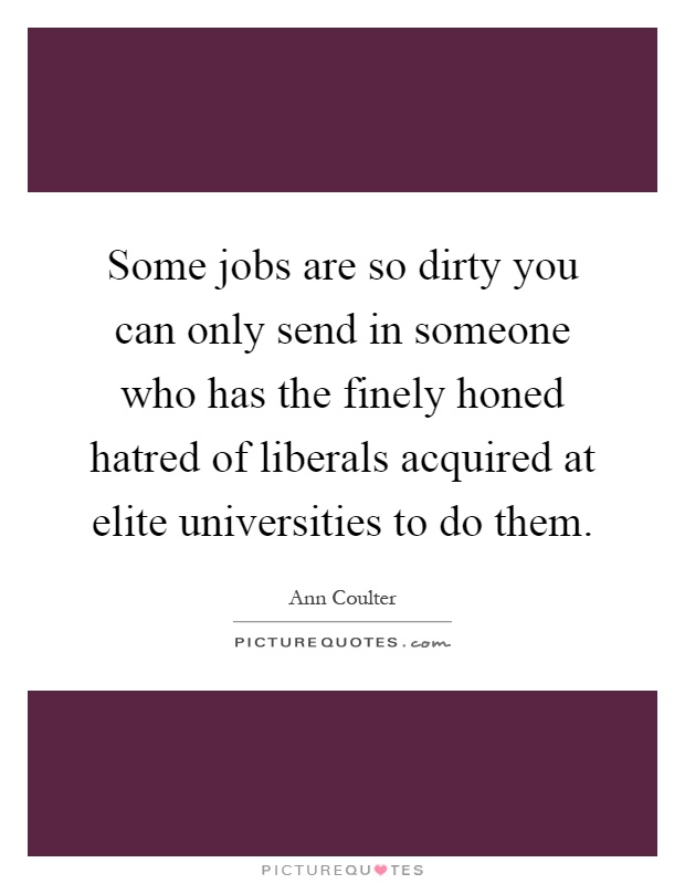 Some jobs are so dirty you can only send in someone who has the finely honed hatred of liberals acquired at elite universities to do them Picture Quote #1