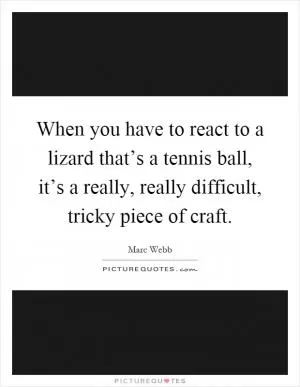 When you have to react to a lizard that’s a tennis ball, it’s a really, really difficult, tricky piece of craft Picture Quote #1