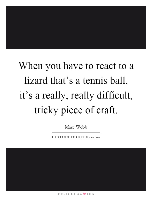 When you have to react to a lizard that's a tennis ball, it's a really, really difficult, tricky piece of craft Picture Quote #1