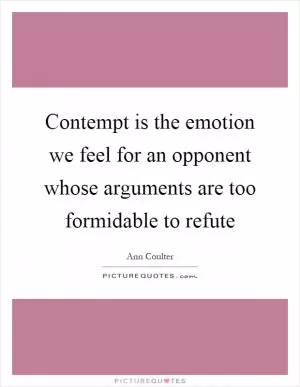 Contempt is the emotion we feel for an opponent whose arguments are too formidable to refute Picture Quote #1