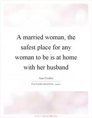 A married woman, the safest place for any woman to be is at home with her husband Picture Quote #1