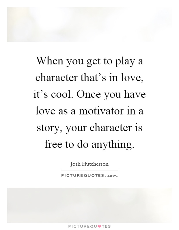 When you get to play a character that's in love, it's cool. Once you have love as a motivator in a story, your character is free to do anything Picture Quote #1