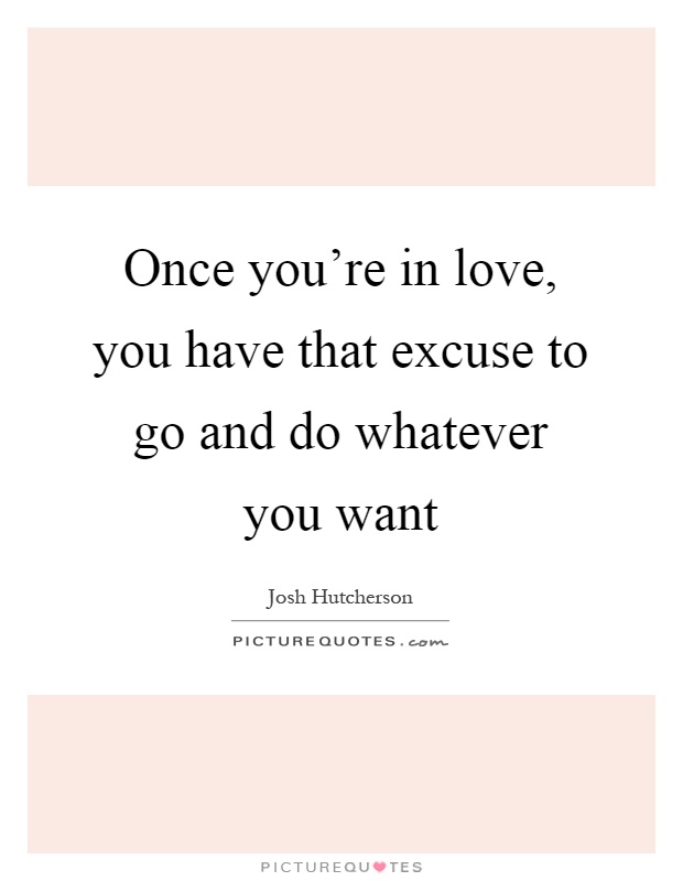 Once you're in love, you have that excuse to go and do whatever you want Picture Quote #1