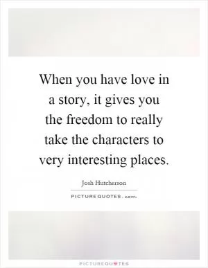 When you have love in a story, it gives you the freedom to really take the characters to very interesting places Picture Quote #1