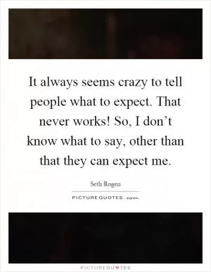 It always seems crazy to tell people what to expect. That never works! So, I don’t know what to say, other than that they can expect me Picture Quote #1