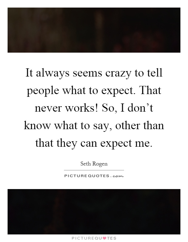 It always seems crazy to tell people what to expect. That never works! So, I don't know what to say, other than that they can expect me Picture Quote #1