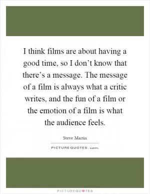 I think films are about having a good time, so I don’t know that there’s a message. The message of a film is always what a critic writes, and the fun of a film or the emotion of a film is what the audience feels Picture Quote #1