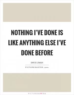 Nothing I’ve done is like anything else I’ve done before Picture Quote #1