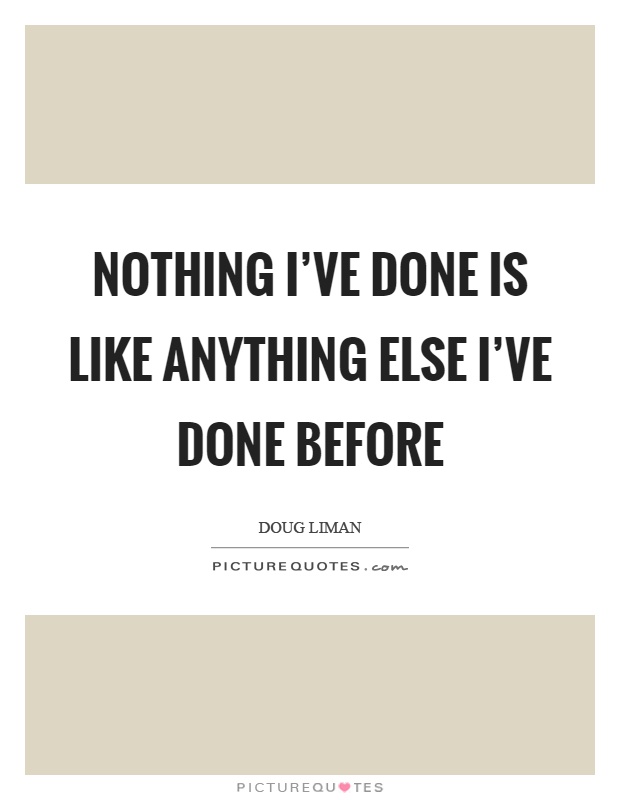 Nothing I've done is like anything else I've done before Picture Quote #1