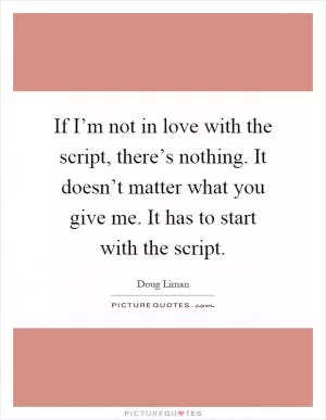 If I’m not in love with the script, there’s nothing. It doesn’t matter what you give me. It has to start with the script Picture Quote #1