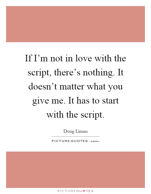 If I'm not in love with the script, there's nothing. It doesn't matter what you give me. It has to start with the script Picture Quote #1