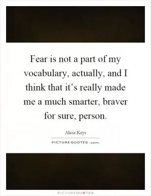 Fear is not a part of my vocabulary, actually, and I think that it’s really made me a much smarter, braver for sure, person Picture Quote #1