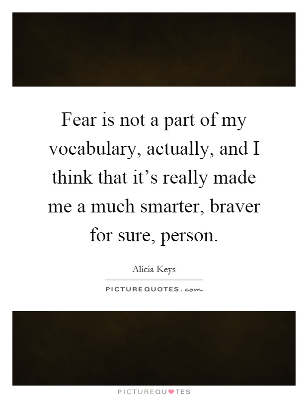 Fear is not a part of my vocabulary, actually, and I think that it's really made me a much smarter, braver for sure, person Picture Quote #1