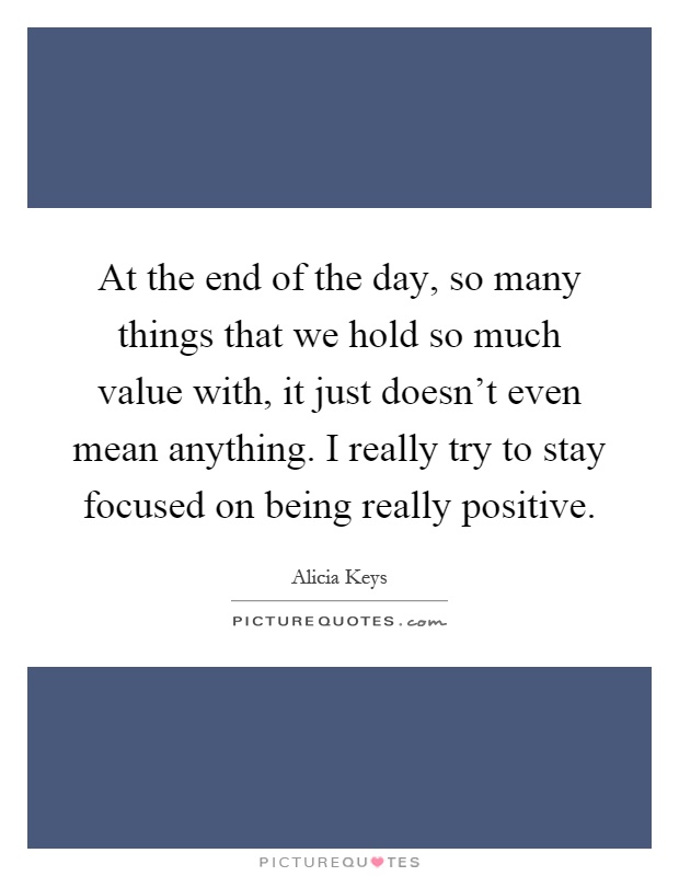 At the end of the day, so many things that we hold so much value with, it just doesn't even mean anything. I really try to stay focused on being really positive Picture Quote #1