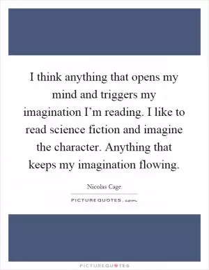 I think anything that opens my mind and triggers my imagination I’m reading. I like to read science fiction and imagine the character. Anything that keeps my imagination flowing Picture Quote #1