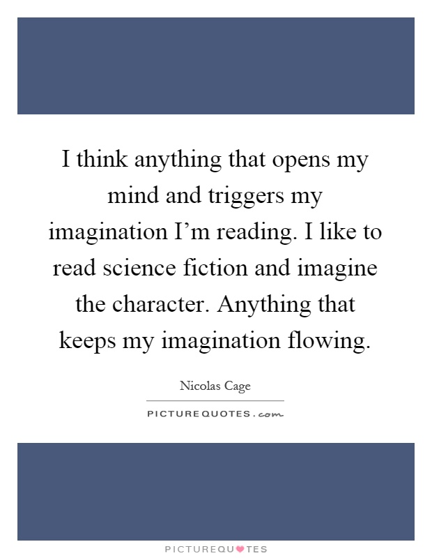 I think anything that opens my mind and triggers my imagination I'm reading. I like to read science fiction and imagine the character. Anything that keeps my imagination flowing Picture Quote #1