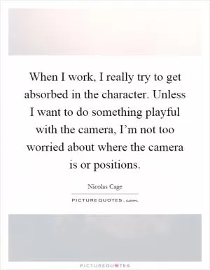 When I work, I really try to get absorbed in the character. Unless I want to do something playful with the camera, I’m not too worried about where the camera is or positions Picture Quote #1