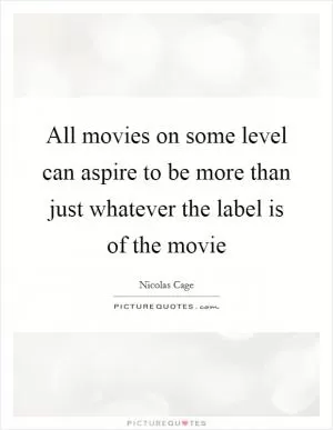 All movies on some level can aspire to be more than just whatever the label is of the movie Picture Quote #1