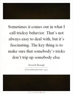Sometimes it comes out in what I call tricksy behavior. That’s not always easy to deal with, but it’s fascinating. The key thing is to make sure that somebody’s tricks don’t trip up somebody else Picture Quote #1