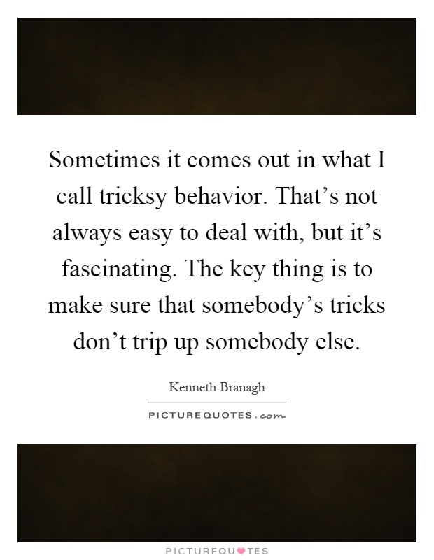 Sometimes it comes out in what I call tricksy behavior. That's not always easy to deal with, but it's fascinating. The key thing is to make sure that somebody's tricks don't trip up somebody else Picture Quote #1