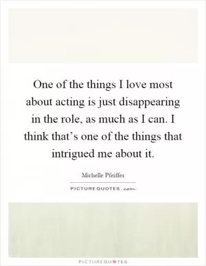 One of the things I love most about acting is just disappearing in the role, as much as I can. I think that’s one of the things that intrigued me about it Picture Quote #1