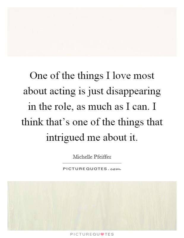 One of the things I love most about acting is just disappearing in the role, as much as I can. I think that's one of the things that intrigued me about it Picture Quote #1