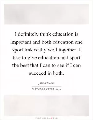 I definitely think education is important and both education and sport link really well together. I like to give education and sport the best that I can to see if I can succeed in both Picture Quote #1