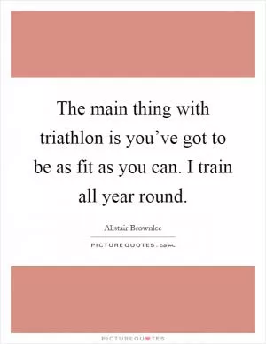 The main thing with triathlon is you’ve got to be as fit as you can. I train all year round Picture Quote #1