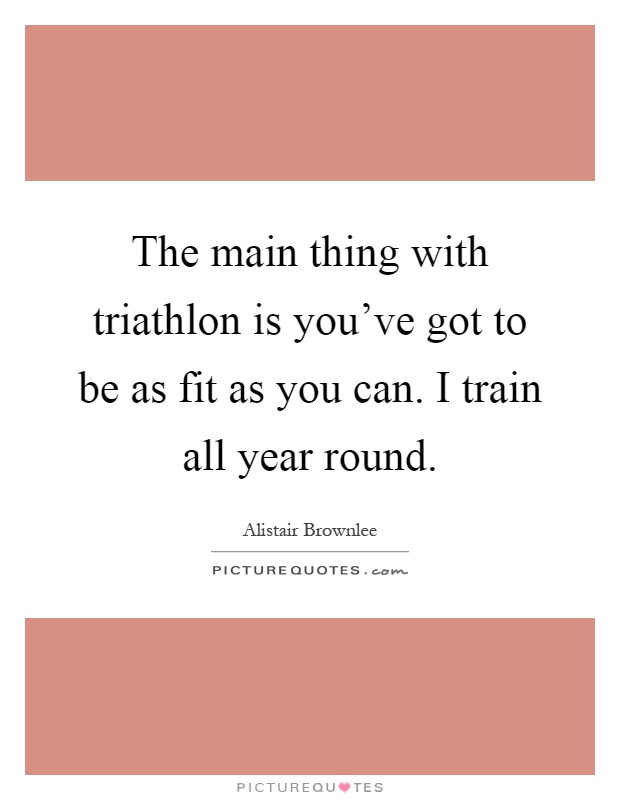 The main thing with triathlon is you've got to be as fit as you can. I train all year round Picture Quote #1