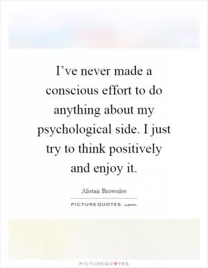 I’ve never made a conscious effort to do anything about my psychological side. I just try to think positively and enjoy it Picture Quote #1